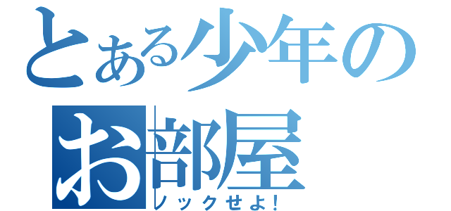 とある少年のお部屋（ノックせよ！）