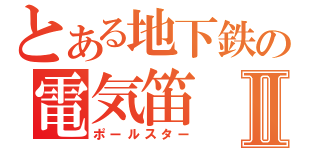 とある地下鉄の電気笛Ⅱ（ポールスター）