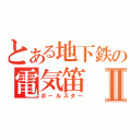 とある地下鉄の電気笛Ⅱ（ポールスター）