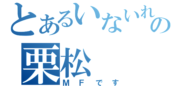 とあるいないれの栗松（ＭＦです）