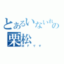 とあるいないれの栗松（ＭＦです）