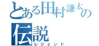 とある田村謙太の伝説（レジェンド）