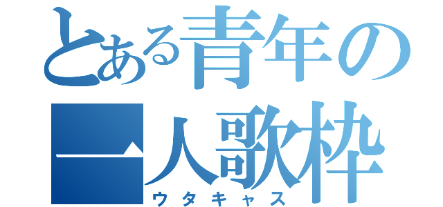 とある青年の一人歌枠（ウタキャス）