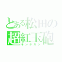 とある松田の超紅玉砲（キンタガン）