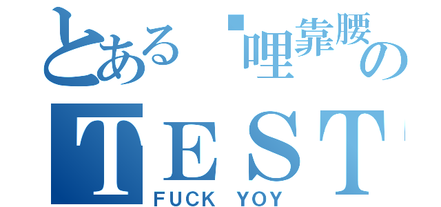 とある挖哩靠腰のＴＥＳＴ（ＦＵＣＫ ＹＯＹ）