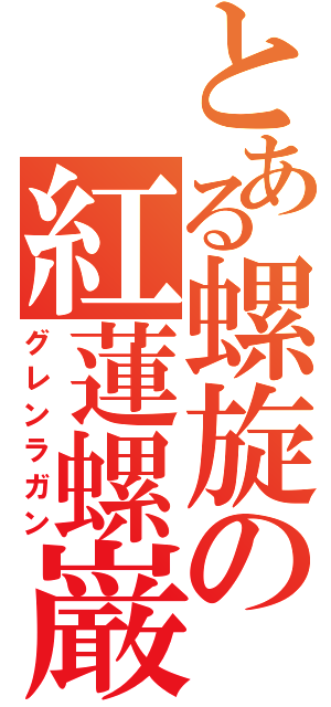 とある螺旋の紅蓮螺巌（グレンラガン）