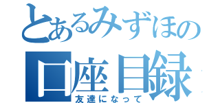 とあるみずほの口座目録（友達になって）