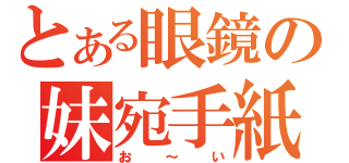 とある眼鏡の妹宛手紙（お～い）