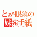 とある眼鏡の妹宛手紙（お～い）