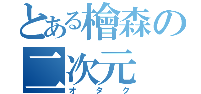 とある檜森の二次元（オタク）