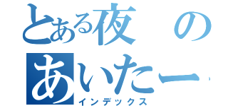 とある夜のあいたーん（インデックス）