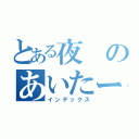 とある夜のあいたーん（インデックス）