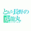 とある長野の虎龍丸（こりゅうまる）