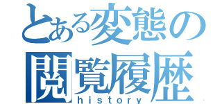 とある変態の閲覧履歴（ｈｉｓｔｏｒｙ）