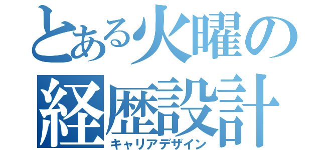 とある火曜の経歴設計（キャリアデザイン）