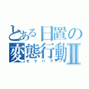 とある日置の変態行動Ⅱ（セクハラ）