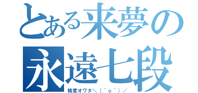 とある来夢の永遠七段（精度オワタ＼（＾ｏ＾）／）