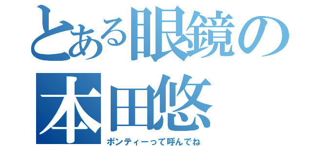 とある眼鏡の本田悠（ポンティーって呼んでね）