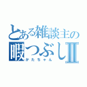 とある雑談主の暇つぶしⅡ（かたちゃん）