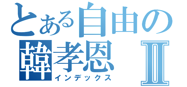 とある自由の韓孝恩Ⅱ（インデックス）