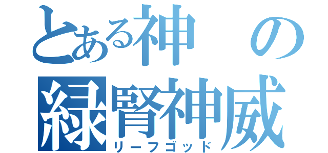 とある神の緑腎神威（リーフゴッド）