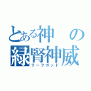 とある神の緑腎神威（リーフゴッド）