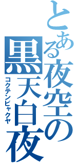 とある夜空の黒天白夜（コクテンビャクヤ）