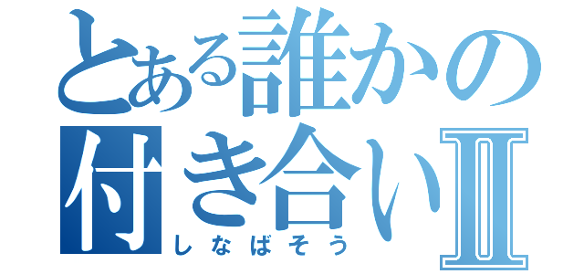 とある誰かの付き合いばなしⅡ（しなばそう）