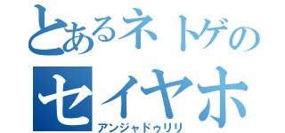 とあるネトゲのセイヤホ（アンジャドゥリリ）