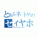 とあるネトゲのセイヤホ（アンジャドゥリリ）