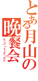 とある月山の晩餐会（ス→パ↓イ←ス↑だ☆）