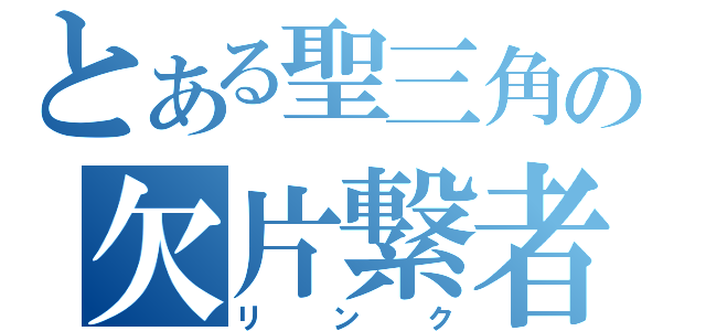 とある聖三角の欠片繋者（リ　ン　ク）