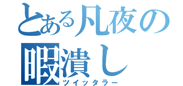 とある凡夜の暇潰し（ツイッタラー）