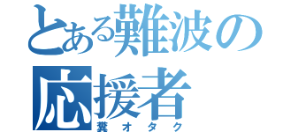 とある難波の応援者（糞オタク）