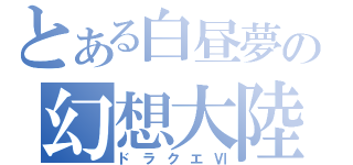 とある白昼夢の幻想大陸（ドラクエⅥ）