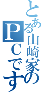 とある山崎家のＰＣです（）