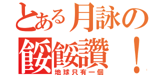 とある月詠の餒餒讚！（地球只有一個）