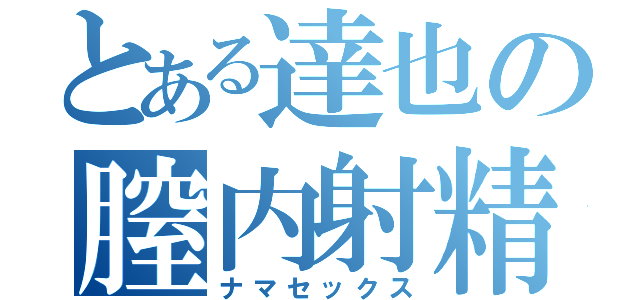 とある達也の膣内射精（ナマセックス）