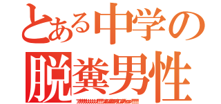 とある中学の脱糞男性（ブリブリブリブリュリュリュリュリュリュ！！！！！！ブツチチブブブチチチチブリリイリブブブブゥゥゥゥッッッ！！！！！！！ ）