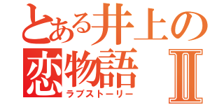 とある井上の恋物語Ⅱ（ラブストーリー）