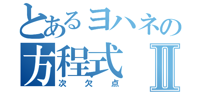 とあるヨハネの方程式Ⅱ（次欠点）