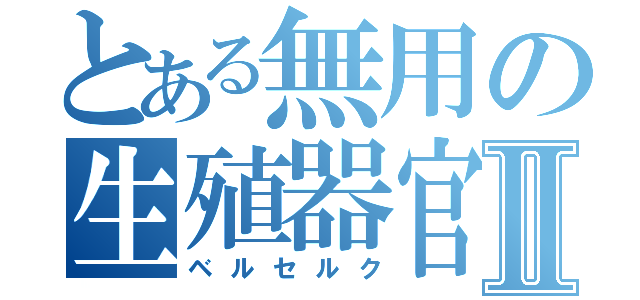 とある無用の生殖器官Ⅱ（ベルセルク）