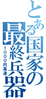 とある国家の最終兵器（１０００円高速）