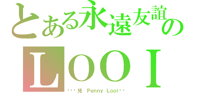 とある永遠友誼のＬＯＯＩ（❤❤韘兒❤ Ｐｅｎｎｙ Ｌｏｏｉ❤❤）