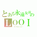 とある永遠友誼のＬＯＯＩ（❤❤韘兒❤ Ｐｅｎｎｙ Ｌｏｏｉ❤❤）