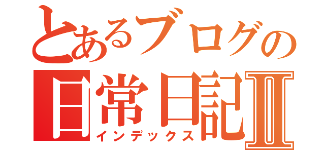 とあるブログの日常日記Ⅱ（インデックス）