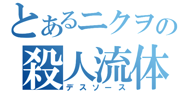 とあるニクヲの殺人流体（デスソース）