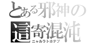 とある邪神の這寄混沌（ニャルラトホテプ）