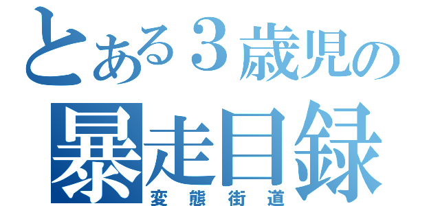 とある３歳児の暴走目録（変態街道）