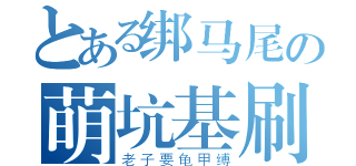 とある绑马尾の萌坑基刷（老子要龟甲缚）